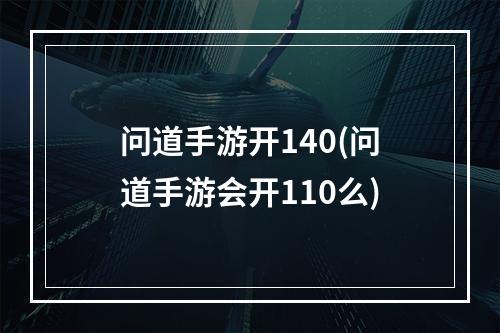 问道手游开140(问道手游会开110么)