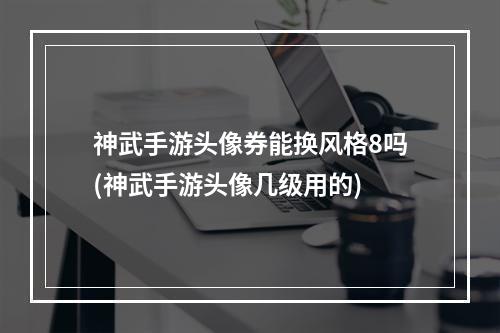 神武手游头像券能换风格8吗(神武手游头像几级用的)