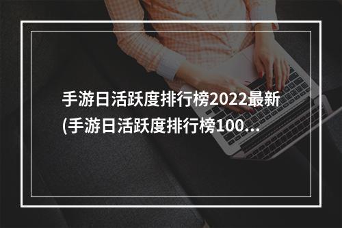 手游日活跃度排行榜2022最新(手游日活跃度排行榜100)