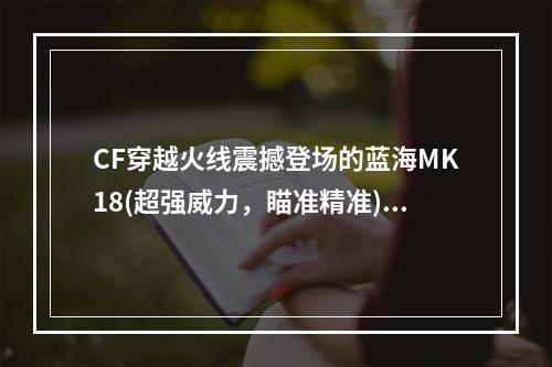 CF穿越火线震撼登场的蓝海MK18(超强威力，瞄准精准)(震撼来袭！CF穿越火线蓝海MK18价格与特点详解(细节把握，让你称霸战场))