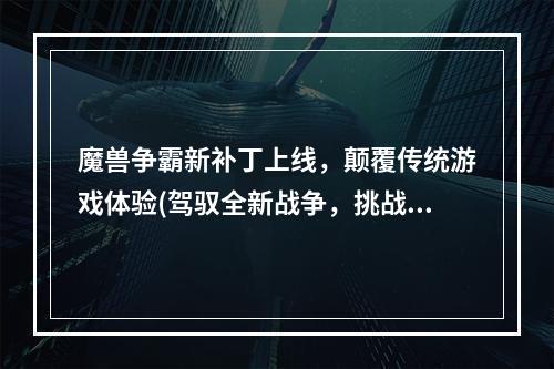 魔兽争霸新补丁上线，颠覆传统游戏体验(驾驭全新战争，挑战极限)