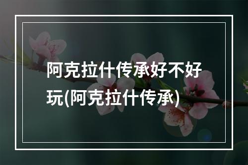 阿克拉什传承好不好玩(阿克拉什传承)