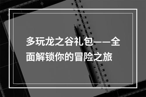 多玩龙之谷礼包——全面解锁你的冒险之旅