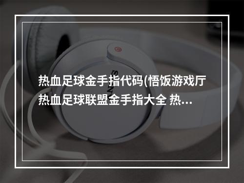 热血足球金手指代码(悟饭游戏厅热血足球联盟金手指大全 热血足球联盟)