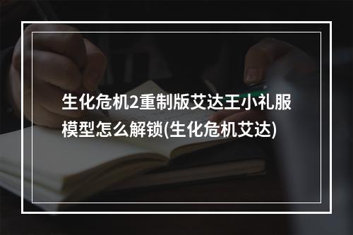 生化危机2重制版艾达王小礼服模型怎么解锁(生化危机艾达)