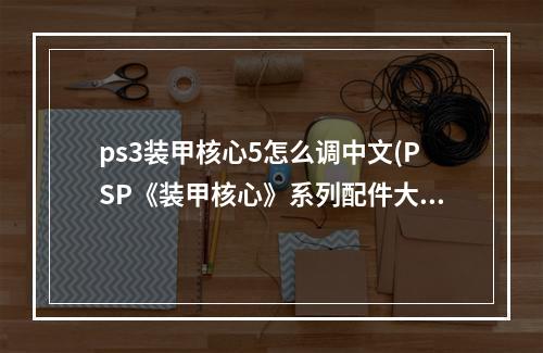 ps3装甲核心5怎么调中文(PSP《装甲核心》系列配件大全AI说明)