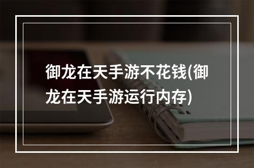 御龙在天手游不花钱(御龙在天手游运行内存)