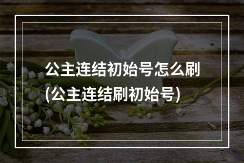 公主连结初始号怎么刷(公主连结刷初始号)