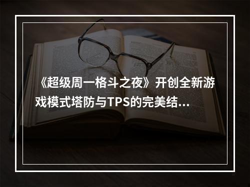 《超级周一格斗之夜》开创全新游戏模式塔防与TPS的完美结合(勇者们，拿起武器迎接最激烈的战斗吧——《超级周一格斗之夜》即将上线！)