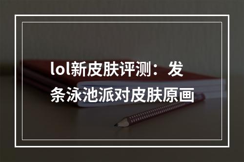 lol新皮肤评测：发条泳池派对皮肤原画