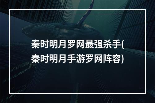 秦时明月罗网最强杀手(秦时明月手游罗网阵容)