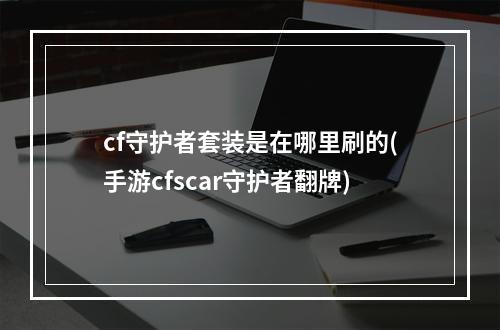 cf守护者套装是在哪里刷的(手游cfscar守护者翻牌)