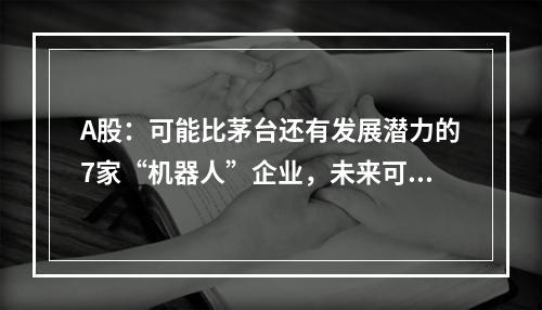 A股：可能比茅台还有发展潜力的7家“机器人”企业，未来可期(机器人实验室)