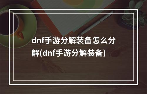 dnf手游分解装备怎么分解(dnf手游分解装备)