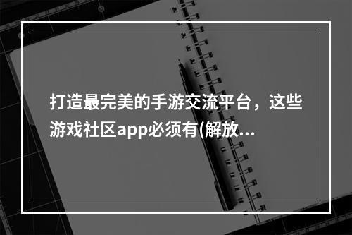 打造最完美的手游交流平台，这些游戏社区app必须有(解放你的手游社交圈，这几款游戏社区app不可错过)