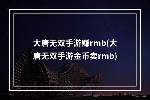 大唐无双手游赚rmb(大唐无双手游金币卖rmb)