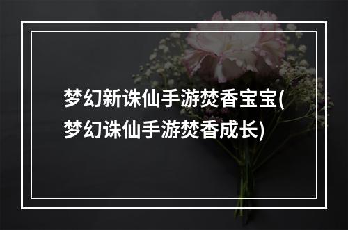 梦幻新诛仙手游焚香宝宝(梦幻诛仙手游焚香成长)