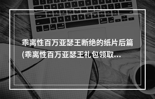 乖离性百万亚瑟王断绝的纸片后篇(乖离性百万亚瑟王礼包领取事前激活码礼包)