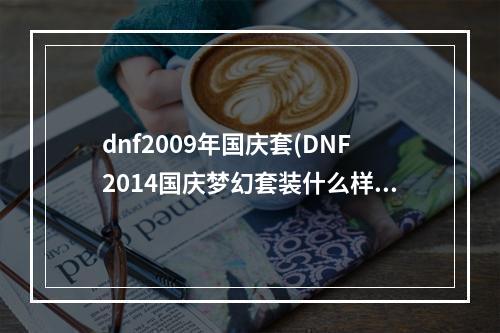 dnf2009年国庆套(DNF2014国庆梦幻套装什么样 DNF2014国庆梦幻套装属性)