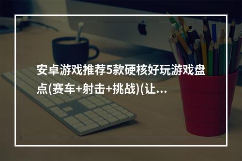 安卓游戏推荐5款硬核好玩游戏盘点(赛车+射击+挑战)(让你欲罢不能的安卓游戏排行榜，必玩游戏大全)