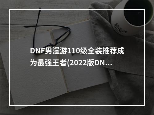 DNF男漫游110级全装推荐成为最强王者(2022版DNF男漫游110级毕业装备攻略轻松通关全新副本)