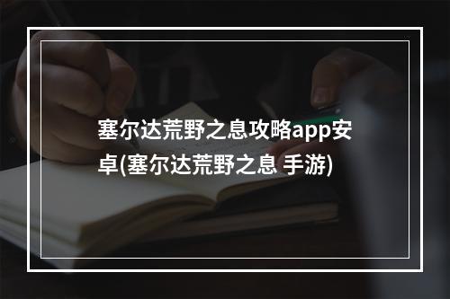 塞尔达荒野之息攻略app安卓(塞尔达荒野之息 手游)