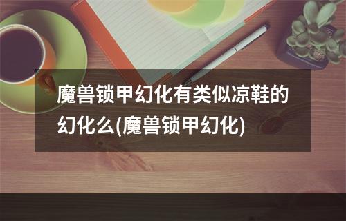 魔兽锁甲幻化有类似凉鞋的幻化么(魔兽锁甲幻化)