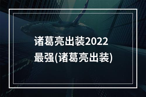 诸葛亮出装2022最强(诸葛亮出装)