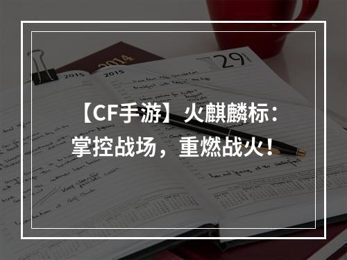 【CF手游】火麒麟标：掌控战场，重燃战火！