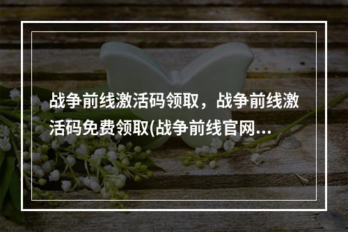 战争前线激活码领取，战争前线激活码免费领取(战争前线官网)