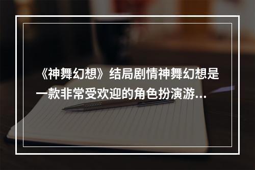 《神舞幻想》结局剧情神舞幻想是一款非常受欢迎的角色扮演游戏，其中的剧情非常引人入胜。游戏的结局剧情是许多玩家最为关注的部分。游戏里最后的结局不仅需要玩家自己亲身