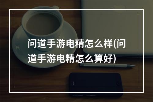 问道手游电精怎么样(问道手游电精怎么算好)