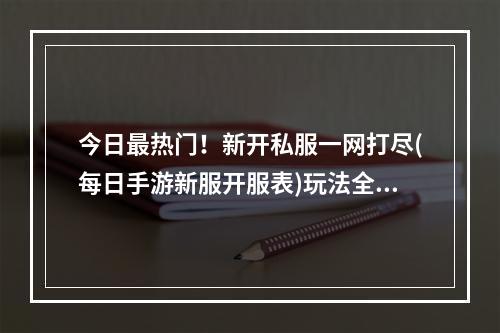 今日最热门！新开私服一网打尽(每日手游新服开服表)玩法全面解析！(最新私服如何开启你的游戏激情(每日手游新服开服表)体验全新游戏感受！)