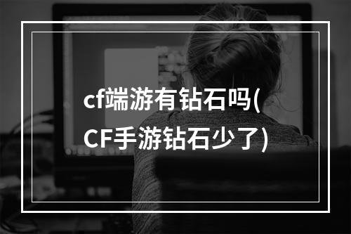 cf端游有钻石吗(CF手游钻石少了)