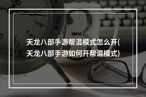 天龙八部手游帮混模式怎么开(天龙八部手游如何开帮混模式)