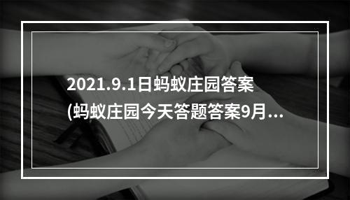 2021.9.1日蚂蚁庄园答案(蚂蚁庄园今天答题答案9月1日 蚂蚁庄园今天答题答案)