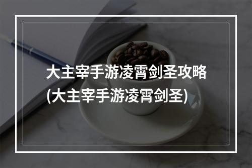 大主宰手游凌霄剑圣攻略(大主宰手游凌霄剑圣)