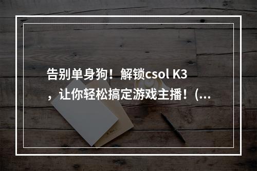 告别单身狗！解锁csol K3，让你轻松搞定游戏主播！(顶级神器csol K3，让你成为游戏界的王者！)