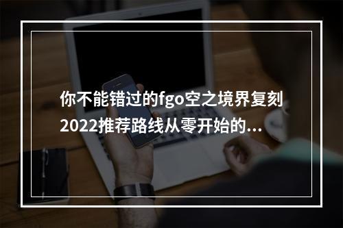 你不能错过的fgo空之境界复刻2022推荐路线从零开始的游戏体验(成功之路最新打法)