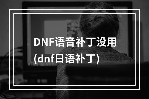 DNF语音补丁没用(dnf日语补丁)