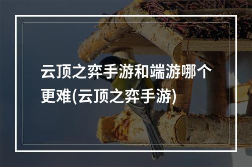 云顶之弈手游和端游哪个更难(云顶之弈手游)