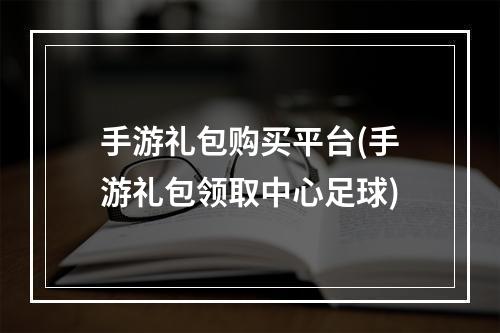 手游礼包购买平台(手游礼包领取中心足球)