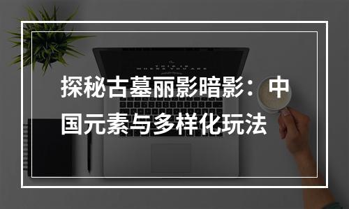 探秘古墓丽影暗影：中国元素与多样化玩法