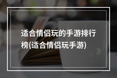 适合情侣玩的手游排行榜(适合情侣玩手游)