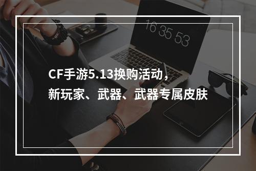 CF手游5.13换购活动，新玩家、武器、武器专属皮肤