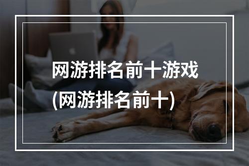 网游排名前十游戏(网游排名前十)