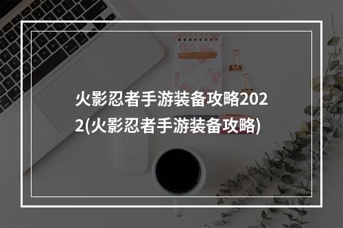 火影忍者手游装备攻略2022(火影忍者手游装备攻略)