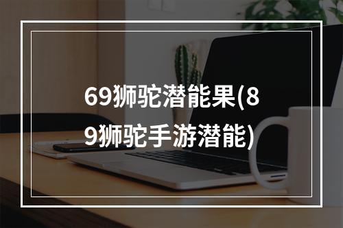 69狮驼潜能果(89狮驼手游潜能)