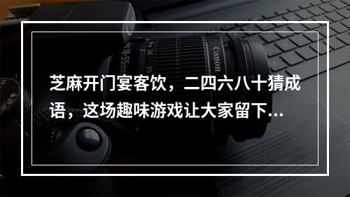 芝麻开门宴客饮，二四六八十猜成语，这场趣味游戏让大家留下难忘的回忆(挑战你的智力极限，二四六八十疯狂猜成语，这个游戏让你成为聚会的焦点！)