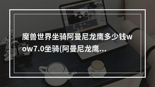 魔兽世界坐骑阿曼尼龙鹰多少钱wow7.0坐骑(阿曼尼龙鹰)